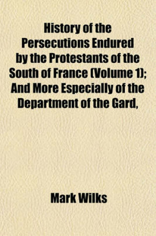 Cover of History of the Persecutions Endured by the Protestants of the South of France (Volume 1); And More Especially of the Department of the Gard,