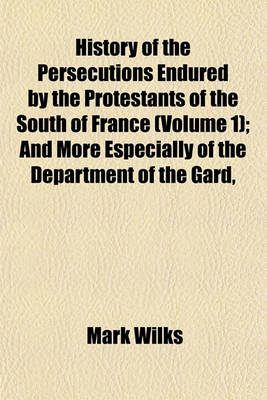 Book cover for History of the Persecutions Endured by the Protestants of the South of France (Volume 1); And More Especially of the Department of the Gard,