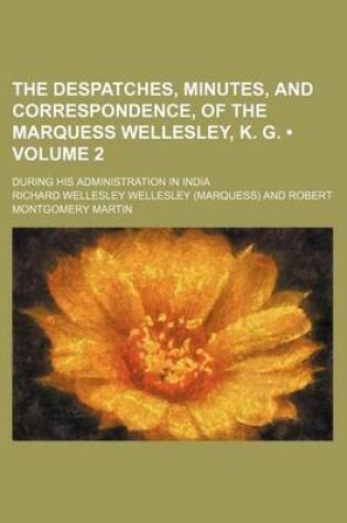 Cover of The Despatches, Minutes, and Correspondence, of the Marquess Wellesley, K. G. (Volume 2); During His Administration in India