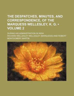 Book cover for The Despatches, Minutes, and Correspondence, of the Marquess Wellesley, K. G. (Volume 2); During His Administration in India