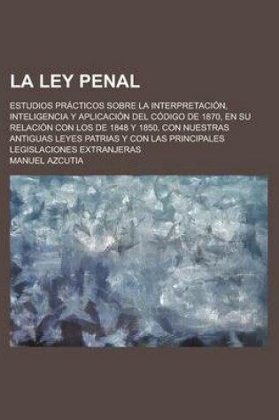 Cover of La Ley Penal; Estudios Practicos Sobre La Interpretacion, Inteligencia y Aplicacion del Codigo de 1870, En Su Relacion Con Los de 1848 y 1850, Con NU
