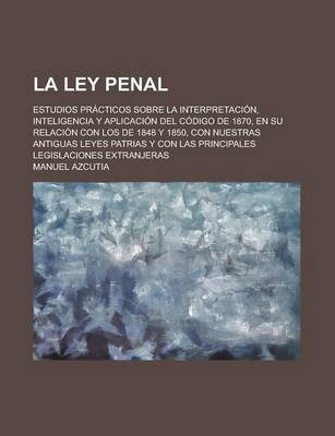 Book cover for La Ley Penal; Estudios Practicos Sobre La Interpretacion, Inteligencia y Aplicacion del Codigo de 1870, En Su Relacion Con Los de 1848 y 1850, Con NU