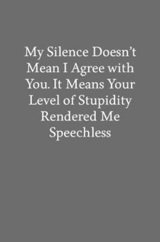 Cover of My Silence Doesn't Mean I Agree with You. It Means Your Level of Stupidity Rendered Me Speechless