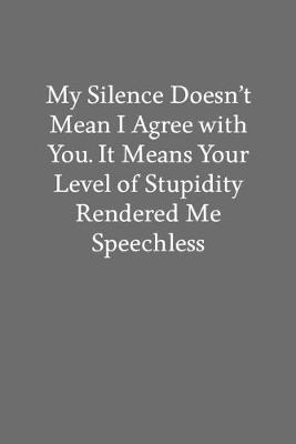 Book cover for My Silence Doesn't Mean I Agree with You. It Means Your Level of Stupidity Rendered Me Speechless