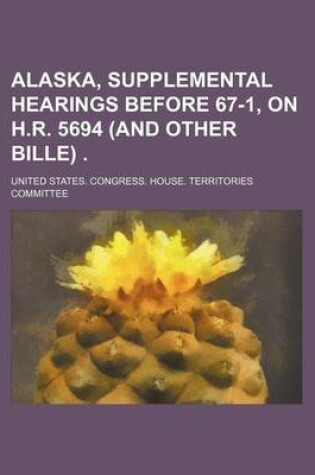 Cover of Alaska, Supplemental Hearings Before 67-1, on H.R. 5694 (and Other Bille)