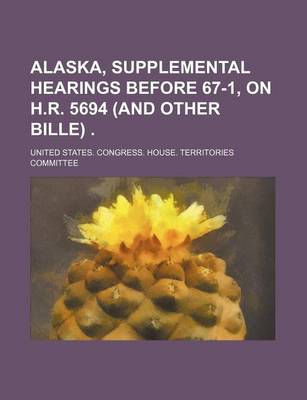 Book cover for Alaska, Supplemental Hearings Before 67-1, on H.R. 5694 (and Other Bille)