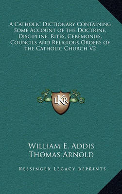 Book cover for A Catholic Dictionary Containing Some Account of the Doctrine, Discipline, Rites, Ceremonies, Councils and Religious Orders of the Catholic Church V2