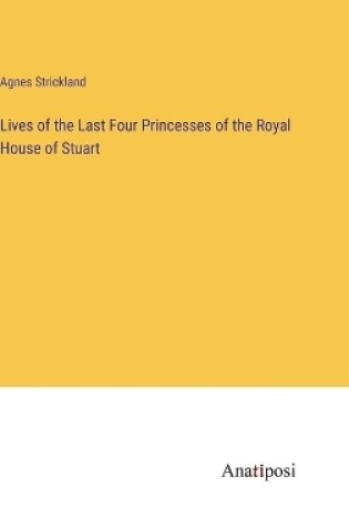 Cover of Lives of the Last Four Princesses of the Royal House of Stuart