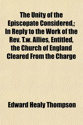 Book cover for The Unity of the Episcopate Considered; In Reply to the Work of the REV. T.W. Allies, Entitled, the Church of England Cleared from the Charge