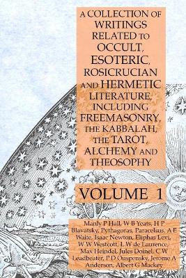 Book cover for A Collection of Writings Related to Occult, Esoteric, Rosicrucian and Hermetic Literature, Including Freemasonry, the Kabbalah, the Tarot, Alchemy and Theosophy Volume 1