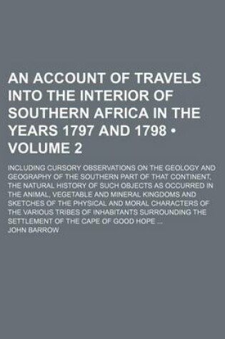 Cover of An Account of Travels Into the Interior of Southern Africa in the Years 1797 and 1798 (Volume 2 ); Including Cursory Observations on the Geology and Geography of the Southern Part of That Continent, the Natural History of Such Objects as Occurred in the a