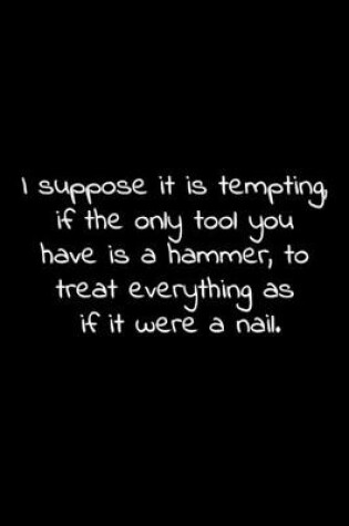 Cover of I suppose it is tempting, if the only tool you have is a hammer, to treat everything as if it were a nail.