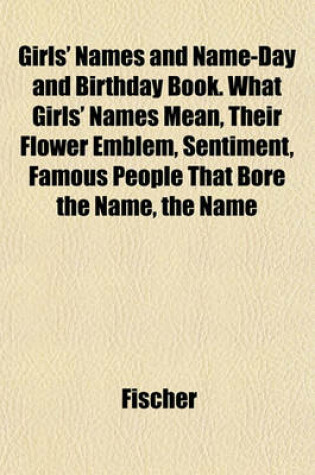 Cover of Girls' Names and Name-Day and Birthday Book. What Girls' Names Mean, Their Flower Emblem, Sentiment, Famous People That Bore the Name, the Name