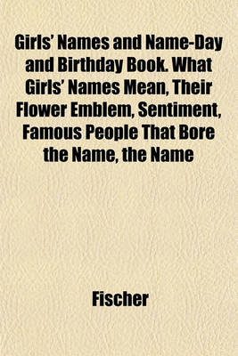 Book cover for Girls' Names and Name-Day and Birthday Book. What Girls' Names Mean, Their Flower Emblem, Sentiment, Famous People That Bore the Name, the Name