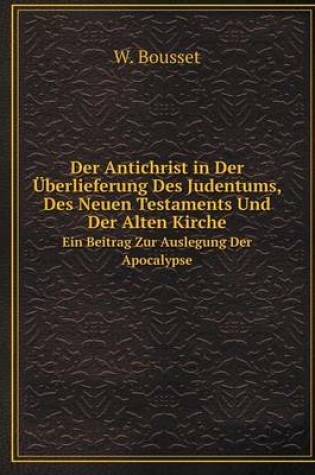 Cover of Der Antichrist in Der Überlieferung Des Judentums, Des Neuen Testaments Und Der Alten Kirche Ein Beitrag Zur Auslegung Der Apocalypse