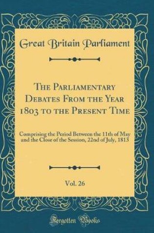 Cover of The Parliamentary Debates from the Year 1803 to the Present Time, Vol. 26