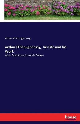 Book cover for Arthur O'Shaughnessy, his Life and his Work