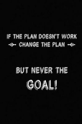Cover of If The Plan Doesn't Work Change The Plan, But Never The Goal!