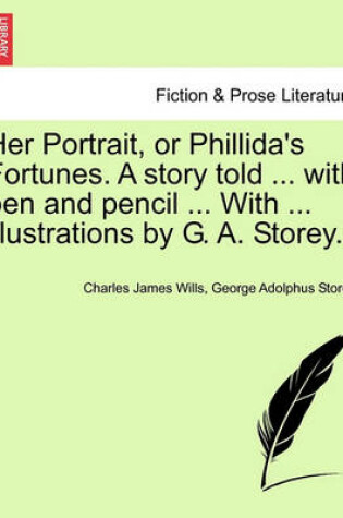 Cover of Her Portrait, or Phillida's Fortunes. a Story Told ... with Pen and Pencil ... with ... Illustrations by G. A. Storey.