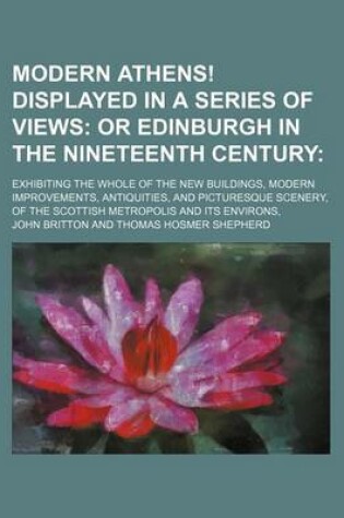 Cover of Modern Athens! Displayed in a Series of Views; Or Edinburgh in the Nineteenth Century. Exhibiting the Whole of the New Buildings, Modern Improvements, Antiquities, and Picturesque Scenery, of the Scottish Metropolis and Its Environs,