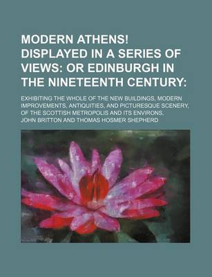 Book cover for Modern Athens! Displayed in a Series of Views; Or Edinburgh in the Nineteenth Century. Exhibiting the Whole of the New Buildings, Modern Improvements, Antiquities, and Picturesque Scenery, of the Scottish Metropolis and Its Environs,