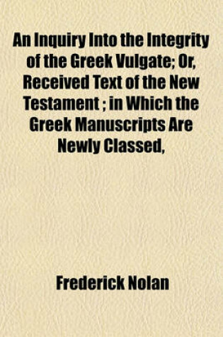 Cover of An Inquiry Into the Integrity of the Greek Vulgate; Or, Received Text of the New Testament; In Which the Greek Manuscripts Are Newly Classed,