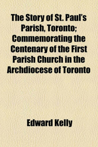 Cover of The Story of St. Paul's Parish, Toronto; Commemorating the Centenary of the First Parish Church in the Archdiocese of Toronto