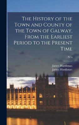 Book cover for The History of the Town and County of the Town of Galway, From the Earliest Period to the Present Time; n/a