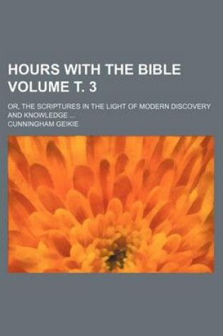 Cover of Hours with the Bible Volume . 3; Or, the Scriptures in the Light of Modern Discovery and Knowledge