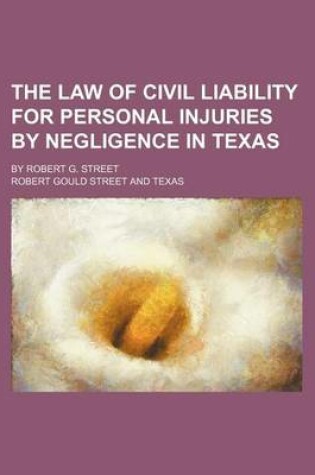 Cover of The Law of Civil Liability for Personal Injuries by Negligence in Texas; By Robert G. Street