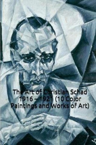 Cover of The Art of Christian Schad 1916 - 1921 (10 Color Paintings and Works of Art)