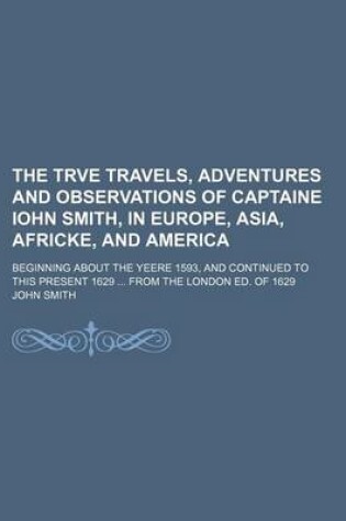 Cover of The Trve Travels, Adventures and Observations of Captaine Iohn Smith, in Europe, Asia, Africke, and America; Beginning about the Yeere 1593, and Continued to This Present 1629 from the London Ed. of 1629