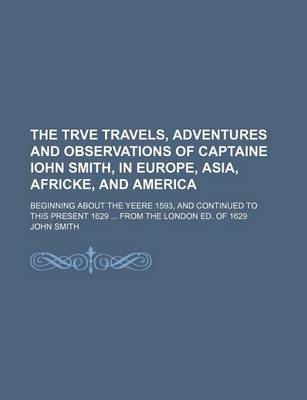 Book cover for The Trve Travels, Adventures and Observations of Captaine Iohn Smith, in Europe, Asia, Africke, and America; Beginning about the Yeere 1593, and Continued to This Present 1629 from the London Ed. of 1629