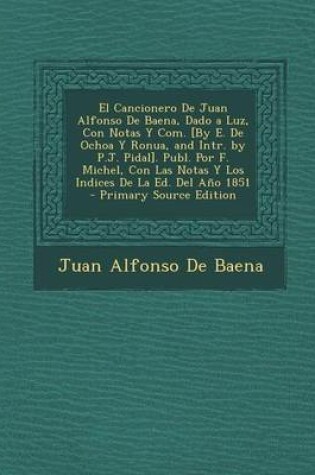 Cover of El Cancionero de Juan Alfonso de Baena, Dado a Luz, Con Notas y Com. [By E. de Ochoa y Ronua, and Intr. by P.J. Pidal]. Publ. Por F. Michel, Con Las Notas y Los Indices de La Ed. del Ano 1851 - Primary Source Edition