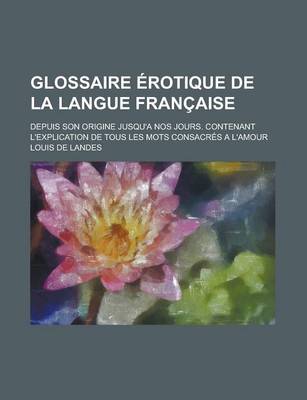 Book cover for Glossaire Erotique de La Langue Francaise; Depuis Son Origine Jusqu'a Nos Jours. Contenant L'Explication de Tous Les Mots Consacres A L'Amour