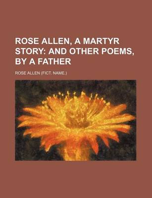 Book cover for Rose Allen, a Martyr Story; And Other Poems, by a Father