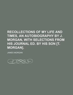 Book cover for Recollections of My Life and Times, an Autobiography by J. Morgan, with Selections from His Journal Ed. by His Son [T. Morgan].