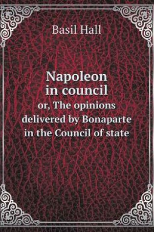 Cover of Napoleon in council or, The opinions delivered by Bonaparte in the Council of state