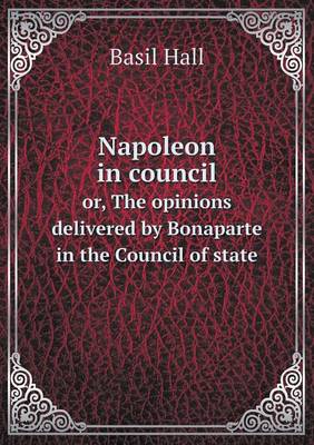 Book cover for Napoleon in council or, The opinions delivered by Bonaparte in the Council of state