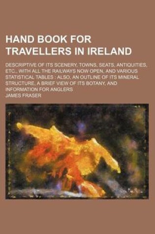 Cover of Hand Book for Travellers in Ireland; Descriptive of Its Scenery, Towns, Seats, Antiquities, Etc., with All the Railways Now Open, and Various Statistical Tables