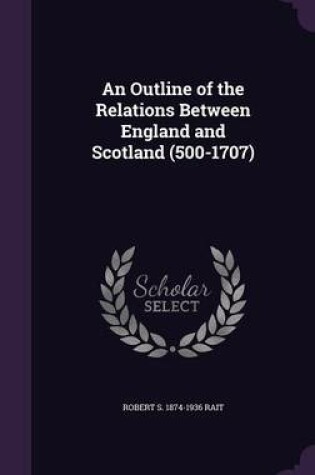 Cover of An Outline of the Relations Between England and Scotland (500-1707)