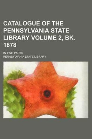 Cover of Catalogue of the Pennsylvania State Library Volume 2, Bk. 1878; In Two Parts