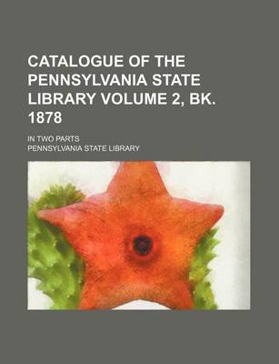 Book cover for Catalogue of the Pennsylvania State Library Volume 2, Bk. 1878; In Two Parts