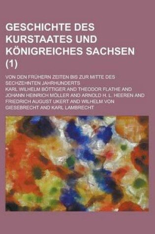 Cover of Geschichte Des Kurstaates Und Konigreiches Sachsen; Von Den Fruhern Zeiten Bis Zur Mitte Des Sechzehnten Jahrhunderts (1 )