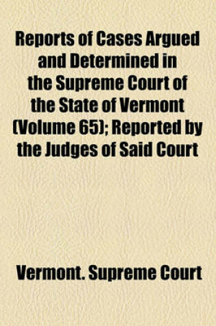 Cover of Reports of Cases Argued and Determined in the Supreme Court of the State of Vermont (Volume 65); Reported by the Judges of Said Court, Agreeably to a Statute Law of the State