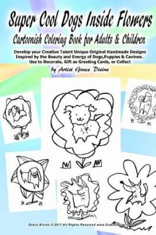 Cover of Super Cool Dogs Inside Flowers Cartoonish Coloring Book for Adults & Children Develop your Creative Talent Unique Original Handmade Designs Inspired by the Beauty and Energy of Dogs, Puppies & Canines. Use to Decorate, Gift as Greeting Cards, or Collect