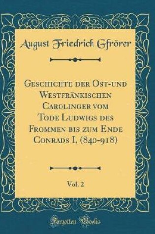 Cover of Geschichte Der Ost-Und Westfränkischen Carolinger Vom Tode Ludwigs Des Frommen Bis Zum Ende Conrads I, (840-918), Vol. 2 (Classic Reprint)