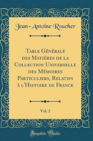Cover of Table Generale Des Matieres de la Collection Universelle Des Memoires Particuliers, Relatifs A l'Histoire de France, Vol. 2 (Classic Reprint)