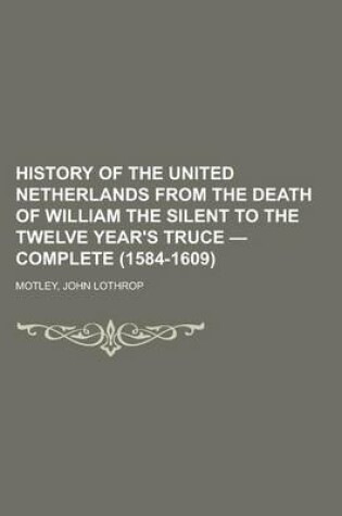 Cover of History of the United Netherlands from the Death of William the Silent to the Twelve Year's Truce - Complete (1584-1609)