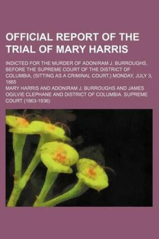 Cover of Official Report of the Trial of Mary Harris; Indicted for the Murder of Adoniram J. Burroughs, Before the Supreme Court of the District of Columbia, (Sitting as a Criminal Court, ) Monday, July 3, 1865